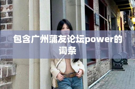 包含广州蒲友论坛power的词条