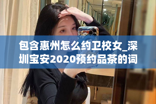 包含惠州怎么约卫校女_深圳宝安2020预约品茶的词条